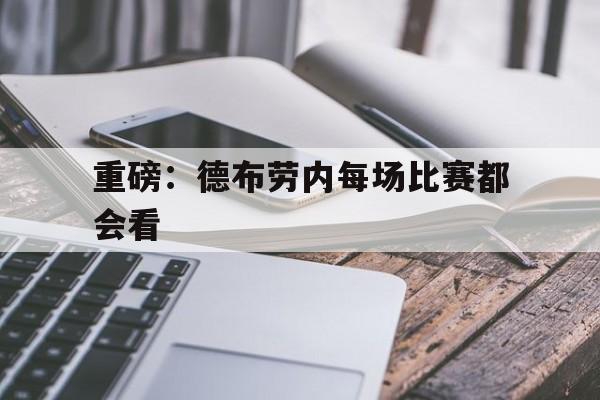 重磅：德布劳内每场比赛都会看(德布劳内上场了吗)|IM电竞官网
