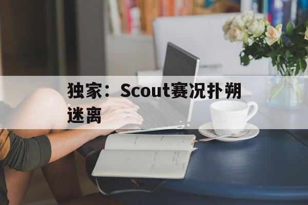 独家：Scout赛况扑朔迷离(scout公司回应无法参加s14)