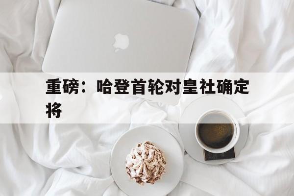 重磅：哈登首轮对皇社确定将(nba选秀首轮和次轮各有多少人)